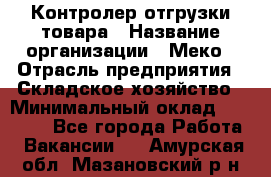 Контролер отгрузки товара › Название организации ­ Меко › Отрасль предприятия ­ Складское хозяйство › Минимальный оклад ­ 25 000 - Все города Работа » Вакансии   . Амурская обл.,Мазановский р-н